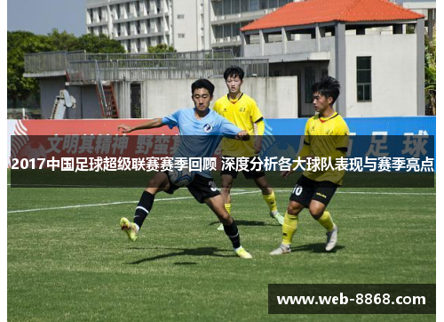 2017中国足球超级联赛赛季回顾 深度分析各大球队表现与赛季亮点 2017中国足球超级联赛赛季回顾 深度分析各大球队表现与赛季亮点