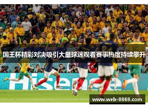 国王杯精彩对决吸引大量球迷观看赛事热度持续攀升 国王杯精彩对决吸引大量球迷观看赛事热度持续攀升