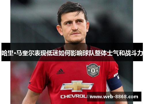 哈里·马奎尔表现低迷如何影响球队整体士气和战斗力 哈里·马奎尔表现低迷如何影响球队整体士气和战斗力