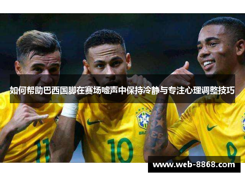 如何帮助巴西国脚在赛场嘘声中保持冷静与专注心理调整技巧 如何帮助巴西国脚在赛场嘘声中保持冷静与专注心理调整技巧