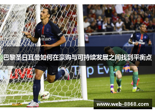 巴黎圣日耳曼如何在豪购与可持续发展之间找到平衡点 巴黎圣日耳曼如何在豪购与可持续发展之间找到平衡点