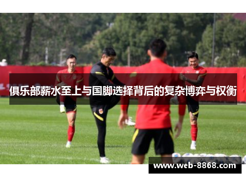 俱乐部薪水至上与国脚选择背后的复杂博弈与权衡