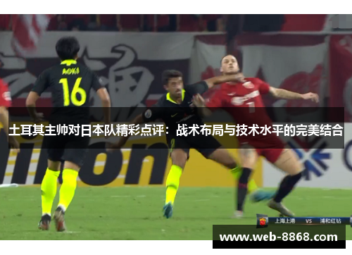 土耳其主帅对日本队精彩点评:战术布局与技术水平的完美结合 土耳其主帅对日本队精彩点评:战术布局与技术水平的完美结合