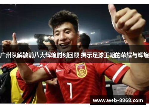 广州队解散前八大辉煌时刻回顾 揭示足球王朝的荣耀与辉煌 广州队解散前八大辉煌时刻回顾 揭示足球王朝的荣耀与辉煌