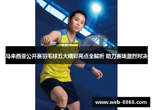 马来西亚公开赛羽毛球五大精彩亮点全解析 助力赛场激烈对决