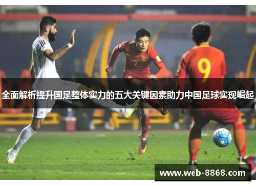 全面解析提升国足整体实力的五大关键因素助力中国足球实现崛起 全面解析提升国足整体实力的五大关键因素助力中国足球实现崛起