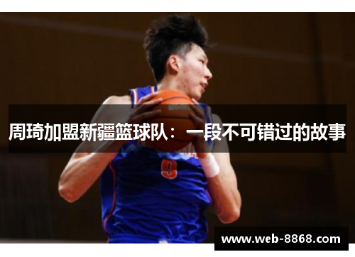 周琦加盟新疆篮球队:一段不可错过的故事 周琦加盟新疆篮球队:一段不可错过的故事
