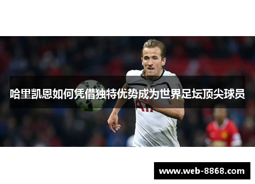 哈里凯恩如何凭借独特优势成为世界足坛顶尖球员 哈里凯恩如何凭借独特优势成为世界足坛顶尖球员