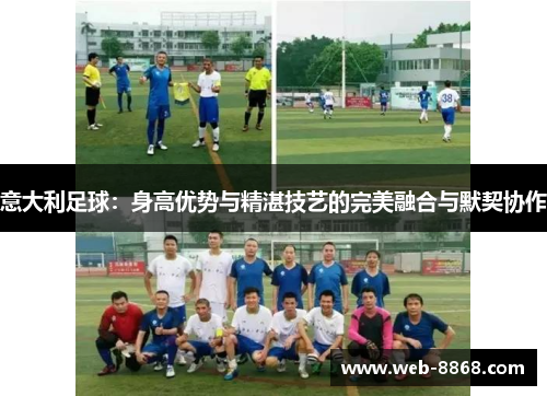 意大利足球:身高优势与精湛技艺的完美融合与默契协作 意大利足球:身高优势与精湛技艺的完美融合与默契协作