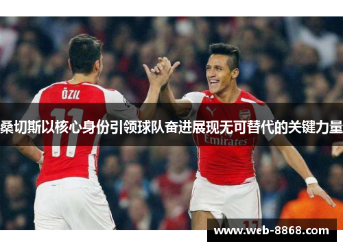 桑切斯以核心身份引领球队奋进展现无可替代的关键力量