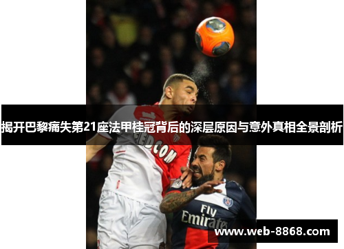 揭开巴黎痛失第21座法甲桂冠背后的深层原因与意外真相全景剖析 揭开巴黎痛失第21座法甲桂冠背后的深层原因与意外真相全景剖析